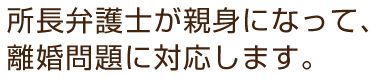 所長弁護士が親身になって、離婚問題に対応します。